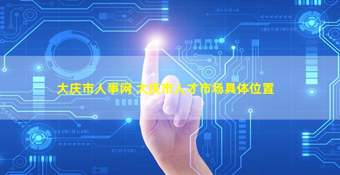 大庆市人事网 大庆市人才市场具*置